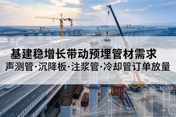 云安基建稳增长带动预埋监测管材需求，声测管、沉降板、注浆管订单持续放量
