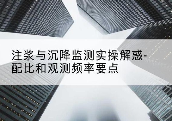 云安水泥浆配比不当会不会造成注浆管堵管？-注浆与沉降监测实操解惑-配比和观测频率要点