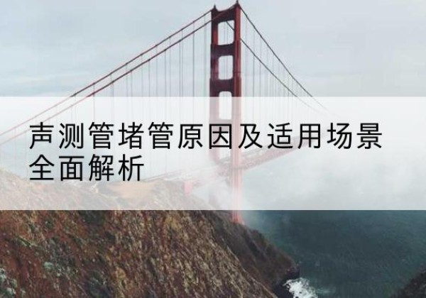 云安声测管堵管的主要原因有哪些？-声测管堵管原因及适用场景全面解析