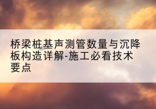 云安桩基需要预埋几根声测管？-桥梁桩基声测管数量与沉降板构造详解-施工必看技术要点